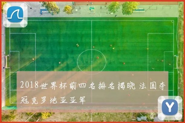 2018世界杯前四名排名揭晓 法国夺冠克罗地亚亚军
