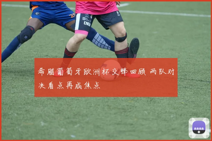 希腊葡萄牙欧洲杯交锋回顾 两队对决看点再成焦点