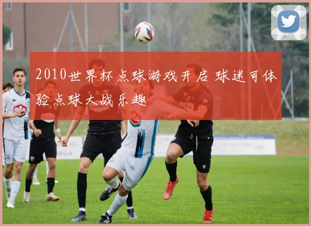 2010世界杯点球游戏开启 球迷可体验点球大战乐趣
