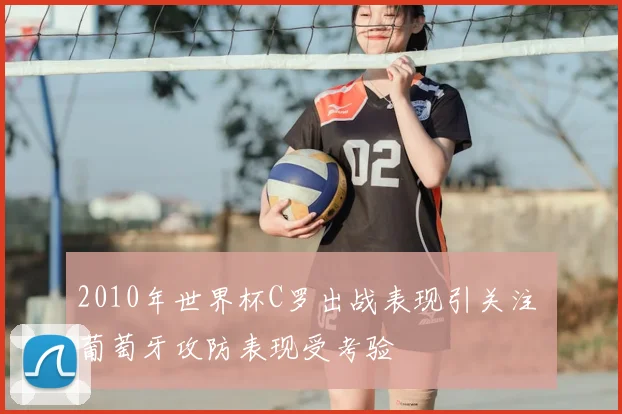 2010年世界杯C罗出战表现引关注 葡萄牙攻防表现受考验