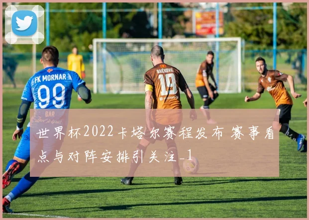 世界杯2022卡塔尔赛程发布 赛事看点与对阵安排引关注_1