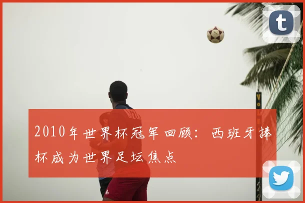 2010年世界杯冠军回顾：西班牙捧杯成为世界足坛焦点