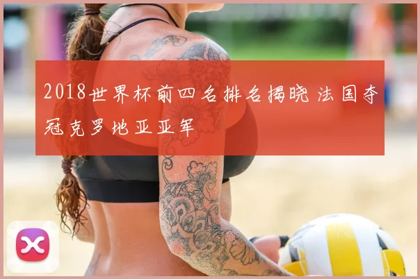 2018世界杯前四名排名揭晓 法国夺冠克罗地亚亚军