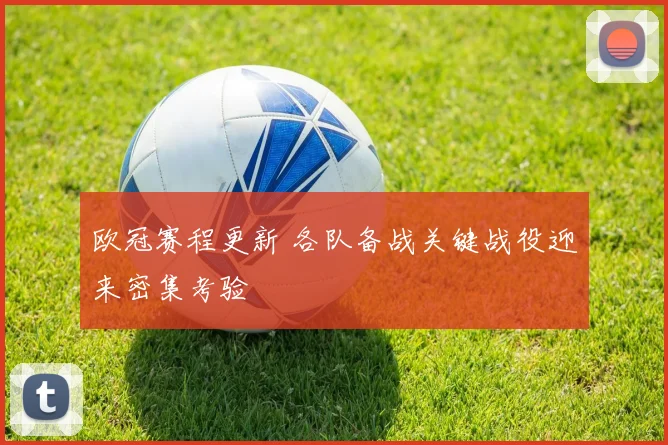 欧冠赛程更新 各队备战关键战役迎来密集考验