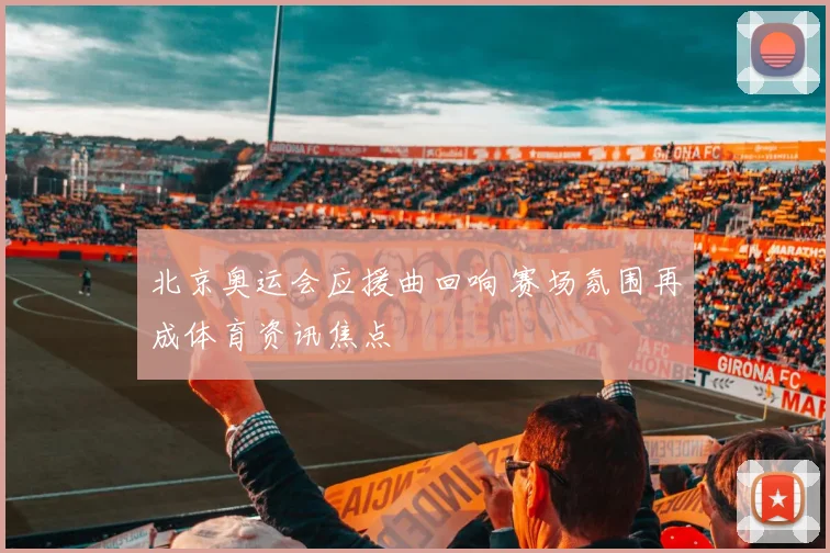 北京奥运会应援曲回响 赛场氛围再成体育资讯焦点