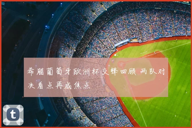 希腊葡萄牙欧洲杯交锋回顾 两队对决看点再成焦点