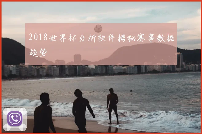 2018世界杯分析软件揭秘赛事数据趋势