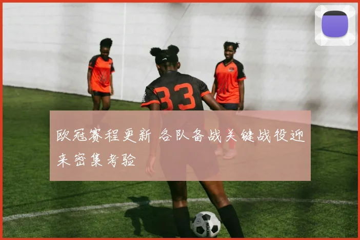欧冠赛程更新 各队备战关键战役迎来密集考验