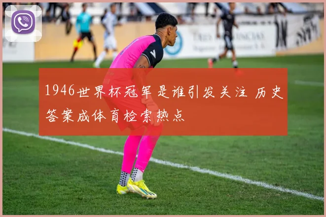 1946世界杯冠军是谁引发关注 历史答案成体育检索热点