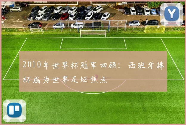 2010年世界杯冠军回顾：西班牙捧杯成为世界足坛焦点