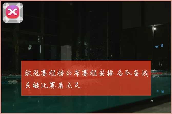 欧冠赛程榜公布赛程安排 各队备战关键比赛看点足